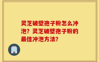 灵芝破壁孢子粉怎么冲泡？灵芝破壁孢子粉的最佳冲泡方法？