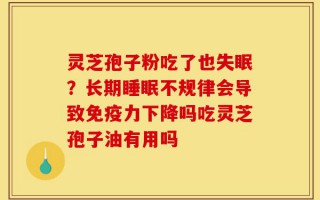 灵芝孢子粉吃了也失眠？长期睡眠不规律会导致免疫力下降吗吃灵芝孢子油有用吗