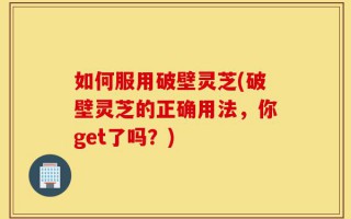 如何服用破壁灵芝(破壁灵芝的正确用法，你get了吗？)