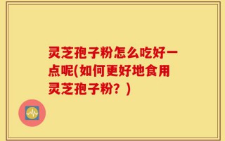 灵芝孢子粉怎么吃好一点呢(如何更好地食用灵芝孢子粉？)