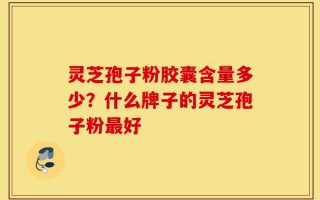 灵芝孢子粉胶囊含量多少？什么牌子的灵芝孢子粉最好