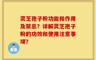 灵芝孢子粉功能和作用及禁忌？详解灵芝孢子粉的功效和使用注意事项？