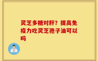 灵芝多糖对肝？提高免疫力吃灵芝孢子油可以吗