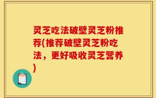 灵芝吃法破壁灵芝粉推荐(推荐破壁灵芝粉吃法，更好吸收灵芝营养)