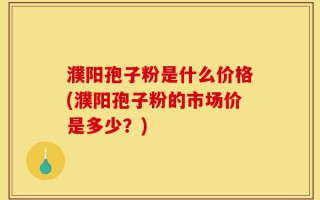 濮阳孢子粉是什么价格(濮阳孢子粉的市场价是多少？)
