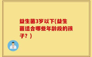 益生菌3岁以下(益生菌适合哪些年龄段的孩子？)