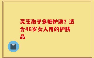 灵芝孢子多糖护肤？适合48岁女人用的护肤品