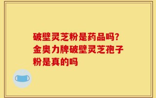 破壁灵芝粉是药品吗？金奥力牌破壁灵芝孢子粉是真的吗