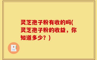 灵芝孢子粉有收的吗(灵芝孢子粉的收益，你知道多少？)