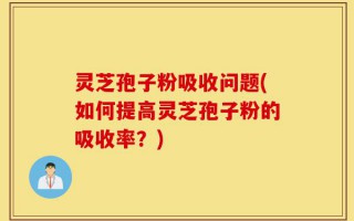 灵芝孢子粉吸收问题(如何提高灵芝孢子粉的吸收率？)