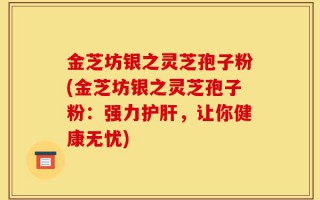 金芝坊银之灵芝孢子粉(金芝坊银之灵芝孢子粉：强力护肝，让你健康无忧)