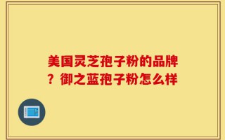 美国灵芝孢子粉的品牌？御之蓝孢子粉怎么样