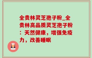 全贵林灵芝孢子粉_全贵林高品质灵芝孢子粉：天然健康，增强免疫力，改善睡眠