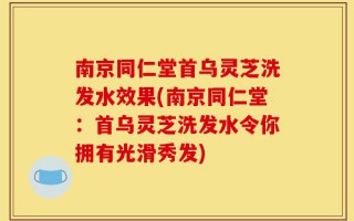 南京同仁堂首乌灵芝洗发水效果(南京同仁堂：首乌灵芝洗发水令你拥有光滑秀发)
