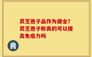 灵芝孢子品作为健全？灵芝孢子粉真的可以提高免疫力吗