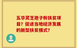 五华灵芝孢子粉扶贫项目？促进当地经济发展的新型扶贫模式？