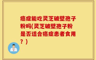 癌症能吃灵芝破壁孢子粉吗(灵芝破壁孢子粉是否适合癌症患者食用？)