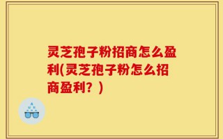 灵芝孢子粉招商怎么盈利(灵芝孢子粉怎么招商盈利？)