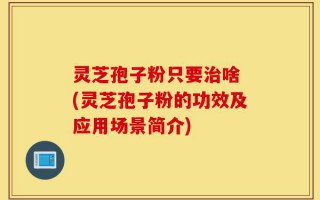 灵芝孢子粉只要治啥 (灵芝孢子粉的功效及应用场景简介)