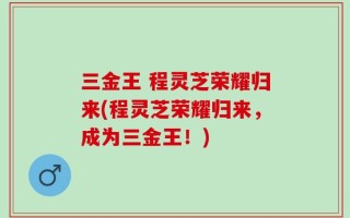 三金王 程灵芝荣耀归来(程灵芝荣耀归来，成为三金王！)