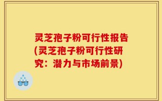 灵芝孢子粉可行性报告(灵芝孢子粉可行性研究：潜力与市场前景)