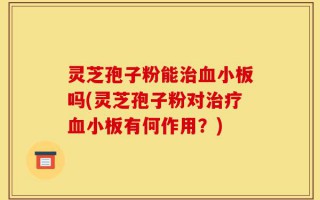 灵芝孢子粉能治血小板吗(灵芝孢子粉对治疗血小板有何作用？)