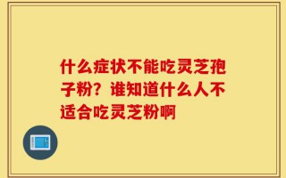 什么症状不能吃灵芝孢子粉？谁知道什么人不适合吃灵芝粉啊