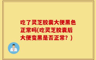 吃了灵芝胶囊大便黑色正常吗(吃灵芝胶囊后大便变黑是否正常？)