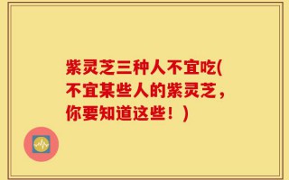 紫灵芝三种人不宜吃(不宜某些人的紫灵芝，你要知道这些！)