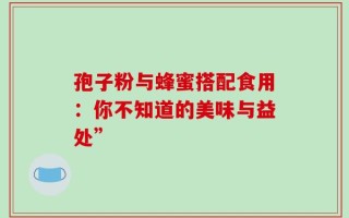 孢子粉与蜂蜜搭配食用：你不知道的美味与益处”