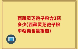 西藏灵芝孢子粉含3萜多少(西藏灵芝孢子粉中萜类含量报道)