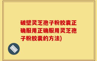 破壁灵芝孢子粉胶囊正确服用正确服用灵芝孢子粉胶囊的方法)