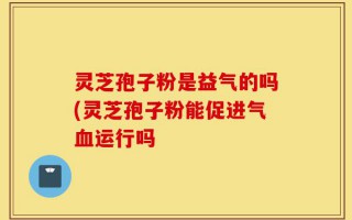 灵芝孢子粉是益气的吗(灵芝孢子粉能促进气血运行吗