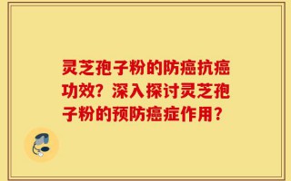 灵芝孢子粉的防癌抗癌功效？深入探讨灵芝孢子粉的预防癌症作用？