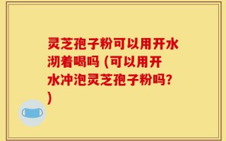 灵芝孢子粉可以用开水沏着喝吗 (可以用开水冲泡灵芝孢子粉吗？)