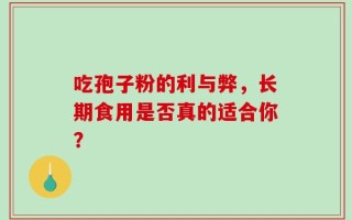 吃孢子粉的利与弊，长期食用是否真的适合你？