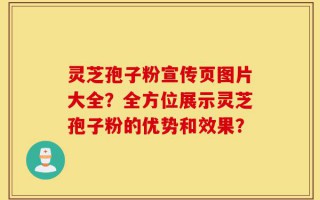 灵芝孢子粉宣传页图片大全？全方位展示灵芝孢子粉的优势和效果？