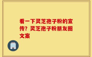 看一下灵芝孢子粉的宣传？灵芝孢子粉朋友圈文案