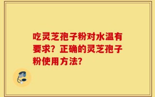 吃灵芝孢子粉对水温有要求？正确的灵芝孢子粉使用方法？