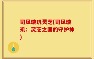 司凤璇玑灵芝(司凤璇玑：灵芝之国的守护神)