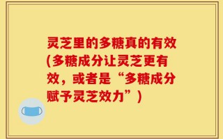 灵芝里的多糖真的有效(多糖成分让灵芝更有效，或者是“多糖成分赋予灵芝效力”)