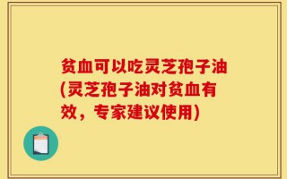 贫血可以吃灵芝孢子油(灵芝孢子油对贫血有效，专家建议使用)