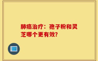 肺癌治疗：孢子粉和灵芝哪个更有效？