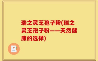 瑞之灵芝孢子粉(瑞之灵芝孢子粉——天然健康的选择)