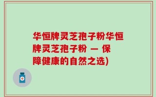 华恒牌灵芝孢子粉华恒牌灵芝孢子粉 — 保障健康的自然之选)
