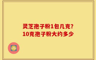 灵芝孢子粉1包几克？10克孢子粉大约多少