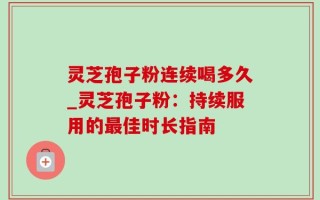 灵芝孢子粉连续喝多久_灵芝孢子粉：持续服用的最佳时长指南