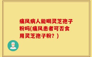 痛风病人能喝灵芝孢子粉吗(痛风患者可否食用灵芝孢子粉？)