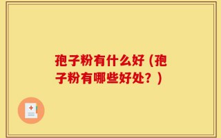 孢子粉有什么好 (孢子粉有哪些好处？)