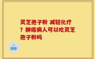 灵芝孢子粉 减轻化疗？肺癌病人可以吃灵芝孢子粉吗